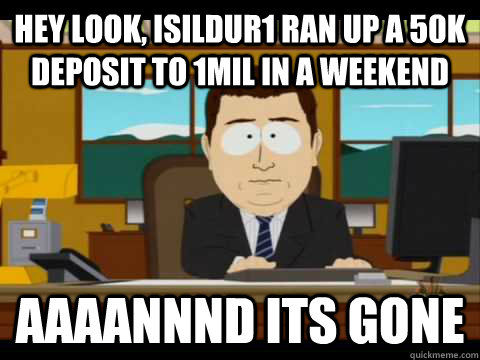 Hey look, isildur1 ran up a 50k deposit to 1mil in a weekend Aaaannnd its gone - Hey look, isildur1 ran up a 50k deposit to 1mil in a weekend Aaaannnd its gone  Aaand its gone