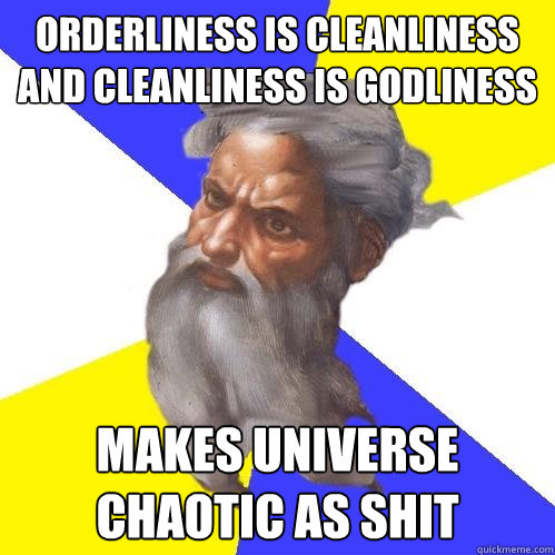 orderliness is cleanliness and cleanliness is godliness Makes universe chaotic as shit  Advice God