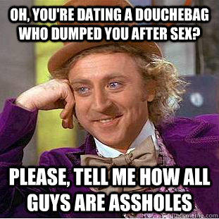 Oh, you're dating a douchebag who dumped you after sex? Please, tell me how all guys are assholes  