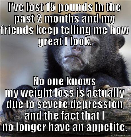 Depression Confession - I'VE LOST 15 POUNDS IN THE PAST 2 MONTHS AND MY FRIENDS KEEP TELLING ME HOW GREAT I LOOK. NO ONE KNOWS MY WEIGHT LOSS IS ACTUALLY DUE TO SEVERE DEPRESSION AND THE FACT THAT I NO LONGER HAVE AN APPETITE. Confession Bear