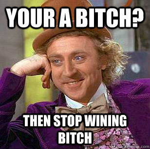 YOUR A BITCH? THEN STOP WINING BITCH - YOUR A BITCH? THEN STOP WINING BITCH  Condescending Wonka