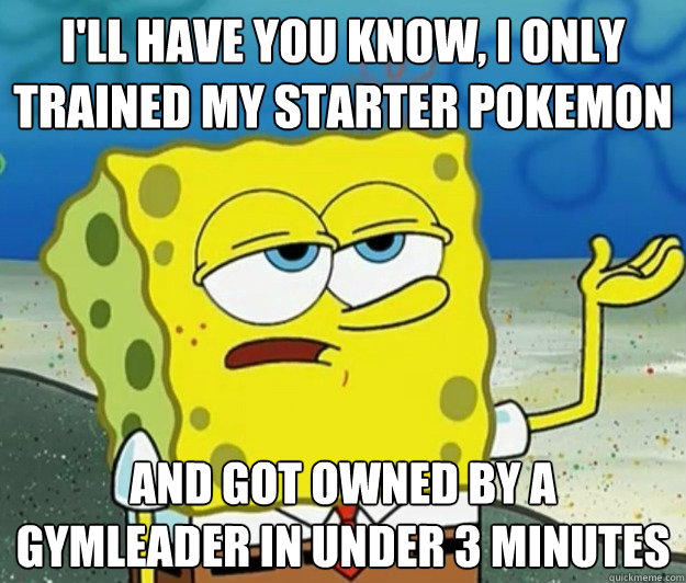 i'll have you know, i only trained my starter pokemon and got owned by a gymleader in under 3 minutes  Tough Spongebob