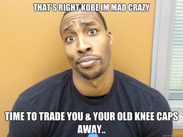 that's right kobe im mad crazy time to trade you & your old knee caps away.. - that's right kobe im mad crazy time to trade you & your old knee caps away..  Dwight Howard Why You Mad