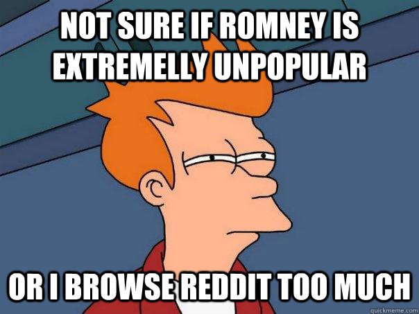 Not sure if Romney is extremelly unpopular Or i browse reddit too much  Futurama Fry