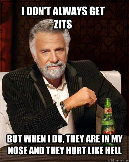 I don't always get zits but when I do, they are in my nose and they hurt like hell  The Most Interesting Man In The World