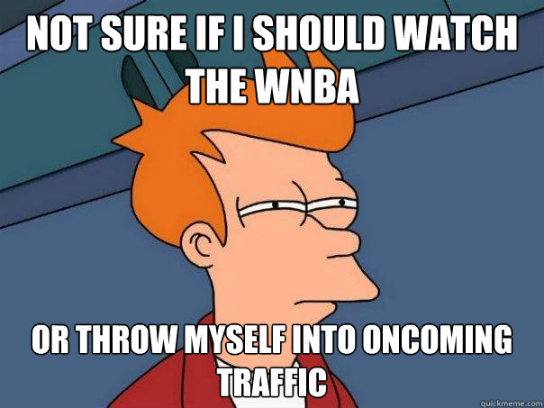 not sure if i should watch the wnba or throw myself into oncoming traffic  Futurama Fry