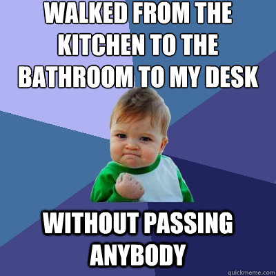 Walked from the kitchen to the bathroom to my desk Without passing anybody  Success Kid