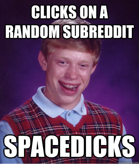 Clicks on a random subreddit spacedicks  Bad Luck Brian