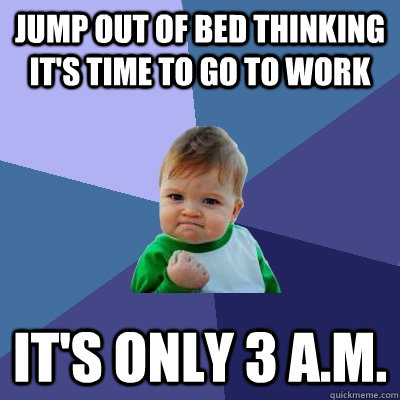 Jump out of bed thinking it's time to go to work It's only 3 a.m.  Success Kid