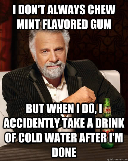 i don't always chew mint flavored gum but when i do, i accidently take a drink of cold water after i'm done - i don't always chew mint flavored gum but when i do, i accidently take a drink of cold water after i'm done  The Most Interesting Man In The World