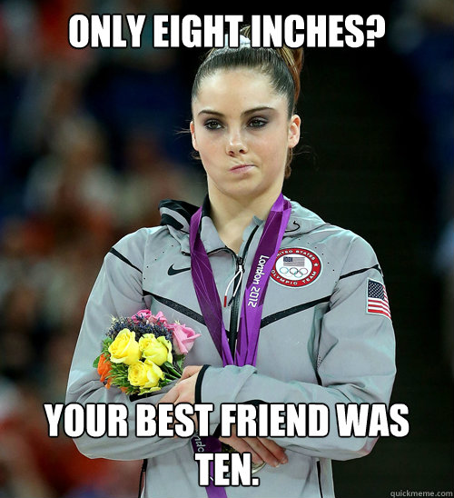 Only eight inches? Your best friend was ten.  McKayla Not Impressed