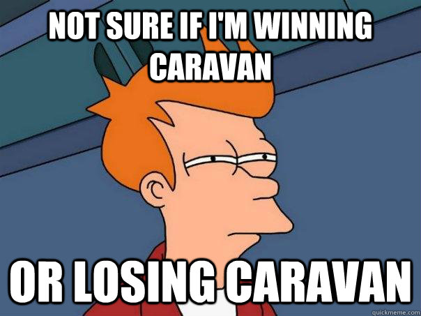 NOt sure if I'm winning Caravan Or losing caravan  Futurama Fry