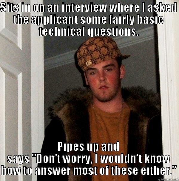 SITS IN ON AN INTERVIEW WHERE I ASKED THE APPLICANT SOME FAIRLY BASIC TECHNICAL QUESTIONS. PIPES UP AND SAYS 