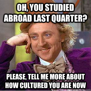 Oh, you studied abroad last quarter? Please, tell me more about how cultured you are now  Creepy Wonka