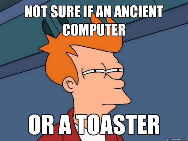 Not sure if an ancient computer or a toaster  Futurama Fry