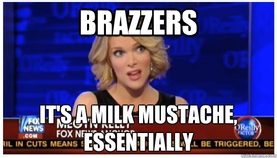 Brazzers It's a milk mustache, essentially - Brazzers It's a milk mustache, essentially  Euphemism Megyn Kelly