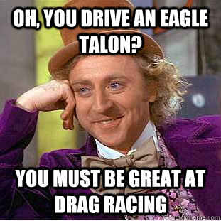 Oh, You Drive An Eagle Talon? You Must Be Great At Drag Racing - Oh, You Drive An Eagle Talon? You Must Be Great At Drag Racing  Condescending Wonka