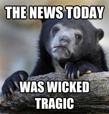 THE NEWS TODAY WAS WICKED TRAGIC - THE NEWS TODAY WAS WICKED TRAGIC  Confession Bear