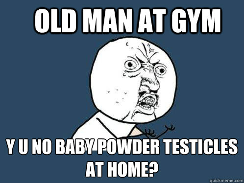 old man at gym y u no baby powder testicles at home? - old man at gym y u no baby powder testicles at home?  Y U No