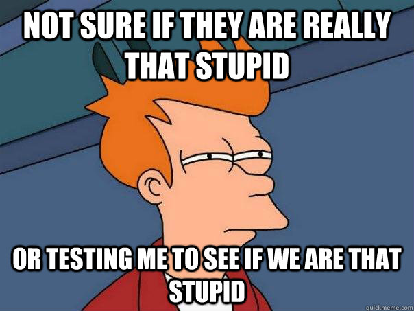 Not sure if they are really that stupid Or testing me to see if we are that stupid - Not sure if they are really that stupid Or testing me to see if we are that stupid  Futurama Fry