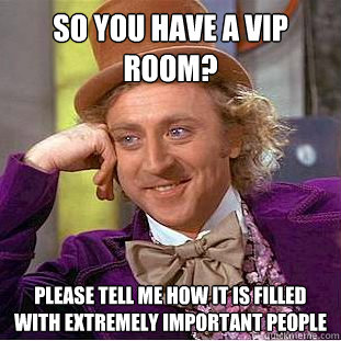 So you have a VIP room?
 Please tell me how it is filled with extremely important people - So you have a VIP room?
 Please tell me how it is filled with extremely important people  Condescending Wonka