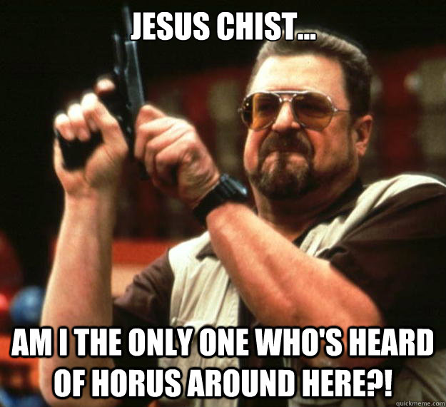 Jesus Chist... Am I the only one who's heard of Horus around here?!  Big Lebowski