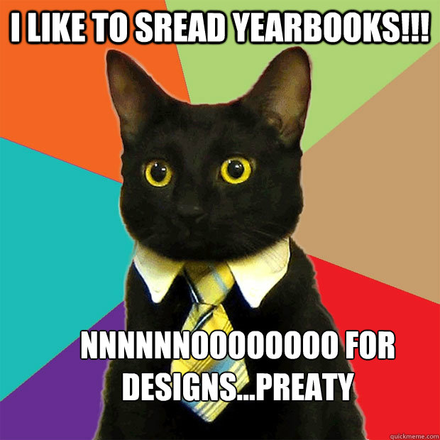 I like to sread yearbooks!!!  NNNNNNOOOOOOOO For designs...preaty  Business Cat