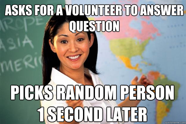 Asks for a volunteer to answer question Picks random person 1 second later - Asks for a volunteer to answer question Picks random person 1 second later  Unhelpful High School Teacher