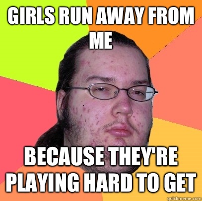 Girls run away from me Because they're playing hard to get  Butthurt Dweller