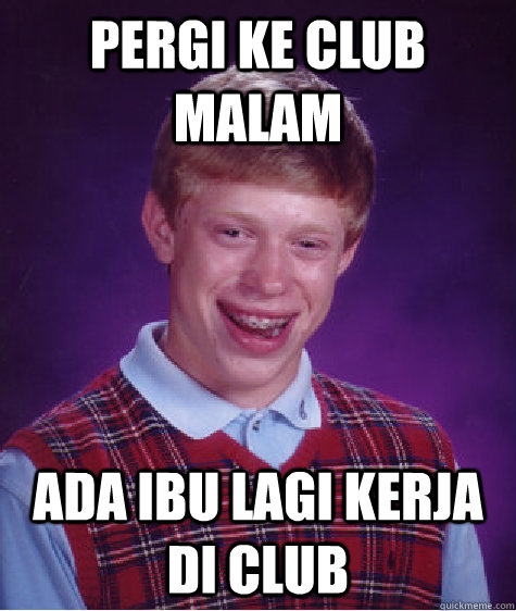 pergi ke club malam ada ibu lagi kerja di club - pergi ke club malam ada ibu lagi kerja di club  Bad Luck Brian