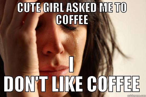 CUTE GIRL ASKED ME TO COFFEE I DON'T LIKE COFFEE First World Problems