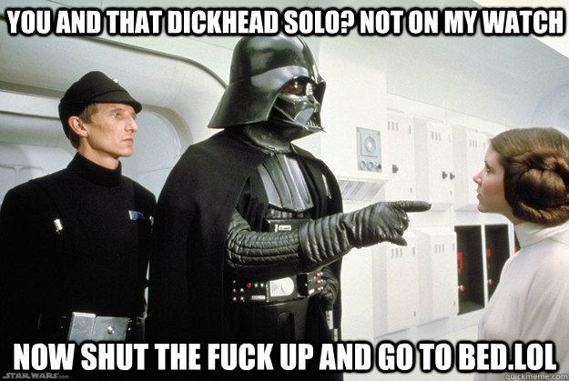 You and that dickhead Solo? Not on my watch now shut the fuck up and go to bed.lol - You and that dickhead Solo? Not on my watch now shut the fuck up and go to bed.lol  Darth Vader