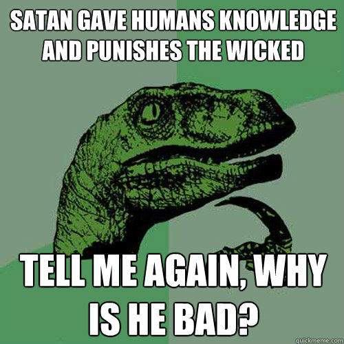 Satan gave humans knowledge and punishes the wicked Tell me again, why is he bad? - Satan gave humans knowledge and punishes the wicked Tell me again, why is he bad?  Philosoraptor