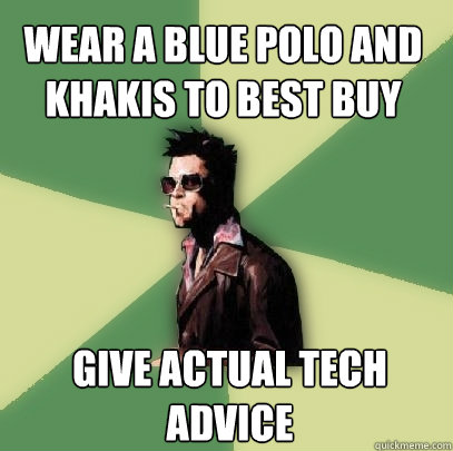 Wear a blue polo and khakis to best buy  Give actual tech advice   Helpful Tyler Durden