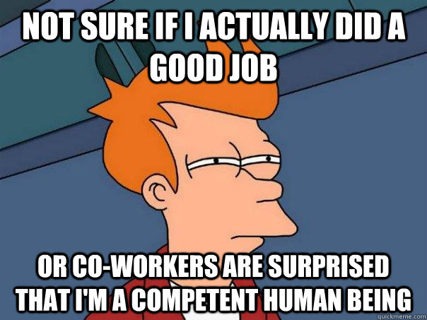 Not sure if I actually did a good job Or co-workers are surprised that I'm a competent human being - Not sure if I actually did a good job Or co-workers are surprised that I'm a competent human being  Futurama Fry