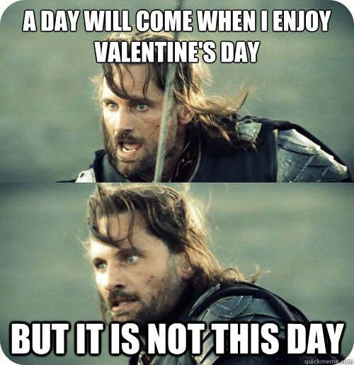 A day will come when I enjoy Valentine's day But it is not this day  Aragorn Inspirational Speech