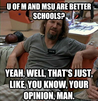 U of M and MSu are better schools? Yeah, well, that's just, like, you know, your opinion, man. - U of M and MSu are better schools? Yeah, well, that's just, like, you know, your opinion, man.  The Dude