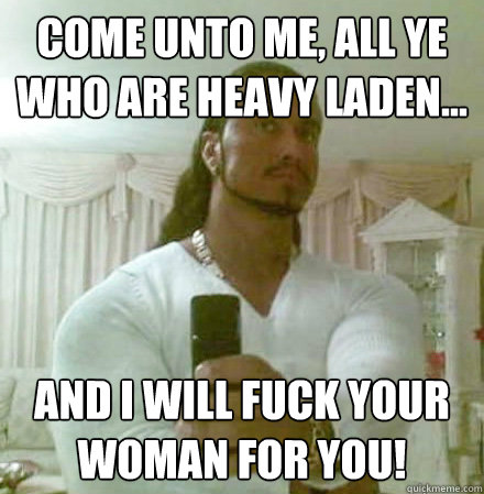 Come unto me, all ye who are heavy laden... And I will fuck your woman for you!  Guido Jesus