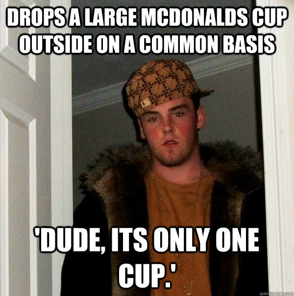 drops a large McDonalds cup outside on a common basis 'Dude, its only one cup.'  Scumbag Steve