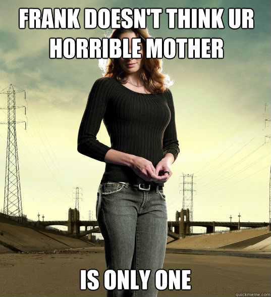 Frank doesn't think ur horrible mother is only one  Lori Grimes