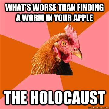 What's worse than finding a worm in your apple The Holocaust  Anti-Joke Chicken