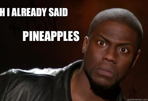 Now bitch I already said  PINEAPPLES  Kevin Hart Yo