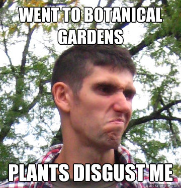 Went to botanical gardens plants disgust me  Ben Angry Face