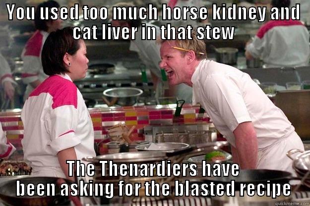 YOU USED TOO MUCH HORSE KIDNEY AND CAT LIVER IN THAT STEW THE THENARDIERS HAVE BEEN ASKING FOR THE BLASTED RECIPE Gordon Ramsay