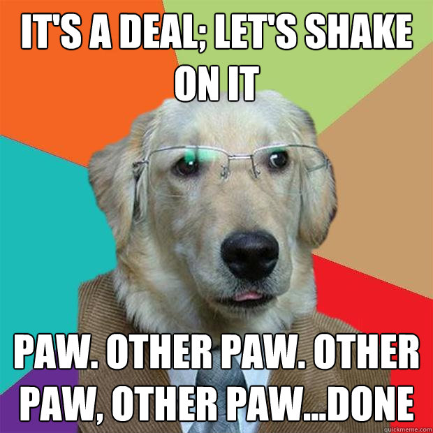 It's a deal; let's shake on it Paw. Other paw. other paw, other paw...done  Business Dog