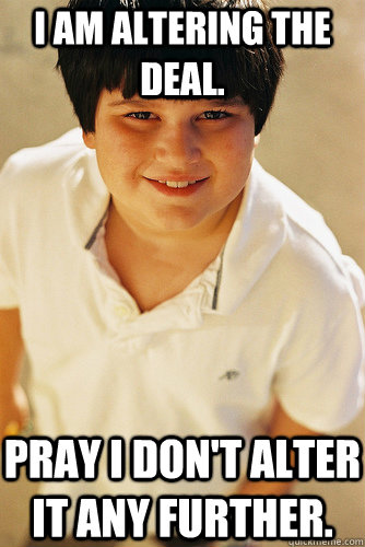 I am altering the deal. Pray I don't alter it any further. - I am altering the deal. Pray I don't alter it any further.  Annoying Childhood Friend