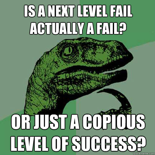 is a next level fail actually a fail? or just a copious level of success? - is a next level fail actually a fail? or just a copious level of success?  Philosoraptor