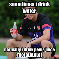 sometimes i drink water  normally i drink penis juice 
TROLOLOLOLOL - sometimes i drink water  normally i drink penis juice 
TROLOLOLOLOL  Ridiculously Photogenic Koscielny