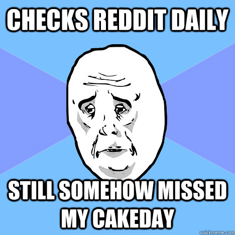 Checks Reddit daily Still somehow missed my cakeday  Okay Guy