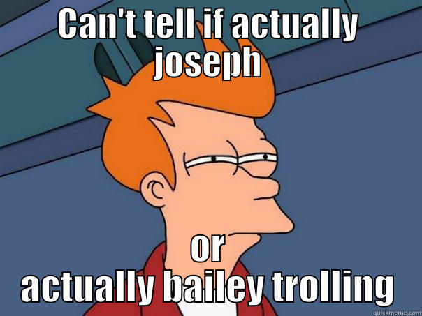 CAN'T TELL IF ACTUALLY JOSEPH OR ACTUALLY BAILEY TROLLING Futurama Fry